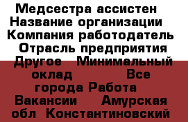 Медсестра-ассистен › Название организации ­ Компания-работодатель › Отрасль предприятия ­ Другое › Минимальный оклад ­ 8 000 - Все города Работа » Вакансии   . Амурская обл.,Константиновский р-н